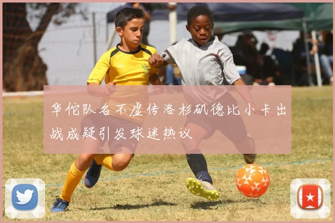 华佗队名不虚传洛杉矶德比小卡出战成疑引发球迷热议