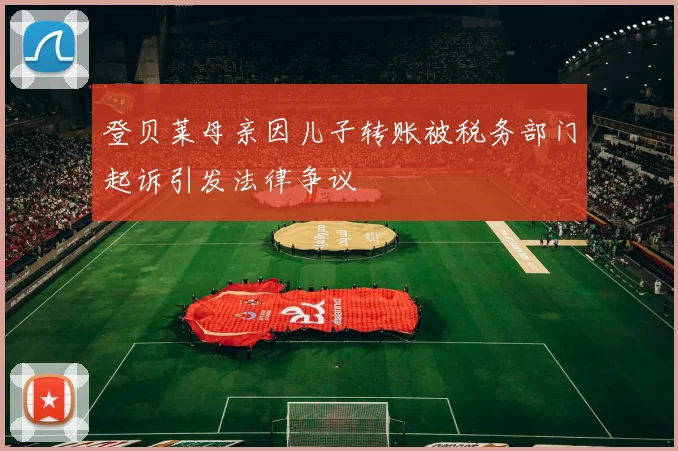 登贝莱母亲因儿子转账被税务部门起诉引发法律争议