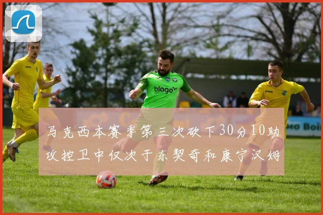 马克西本赛季第三次砍下30分10助攻控卫中仅次于东契奇和康宁汉姆
