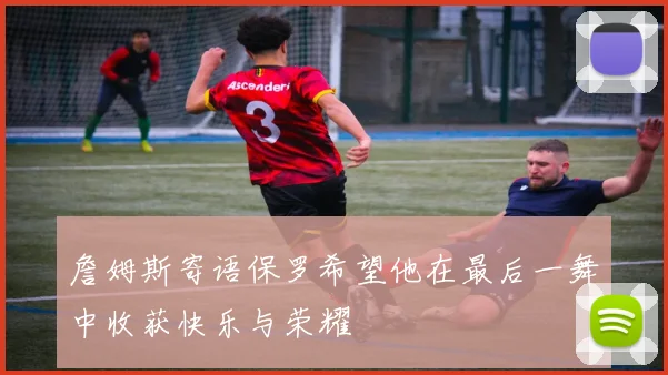 詹姆斯寄语保罗希望他在最后一舞中收获快乐与荣耀