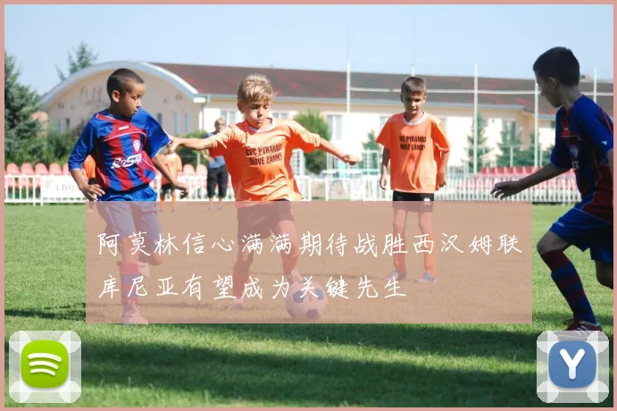 阿莫林信心满满期待战胜西汉姆联库尼亚有望成为关键先生
