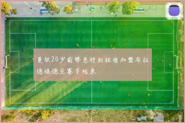 曼联20岁前锋惠特利租借加盟布拉德福德至赛季结束