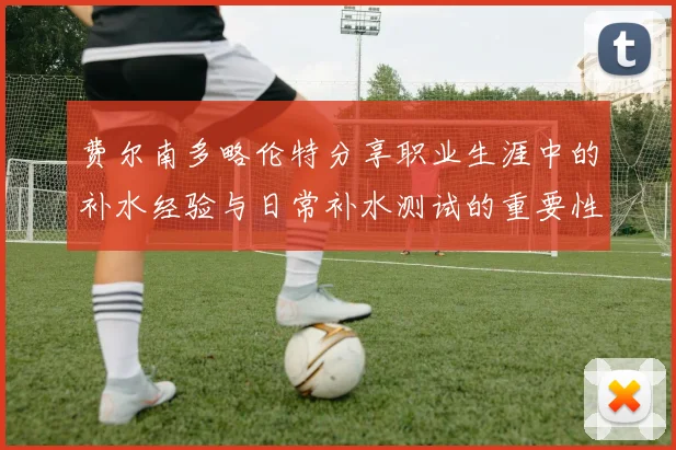 费尔南多略伦特分享职业生涯中的补水经验与日常补水测试的重要性