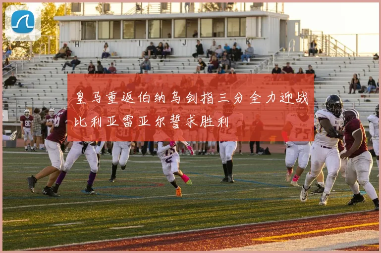 皇马重返伯纳乌剑指三分全力迎战比利亚雷亚尔誓求胜利