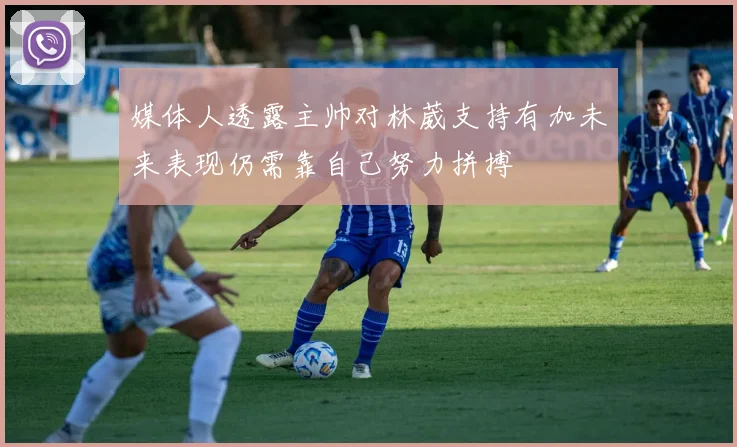 媒体人透露主帅对林葳支持有加未来表现仍需靠自己努力拼搏