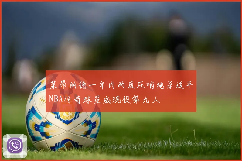 莱昂纳德一年内两度压哨绝杀追平NBA传奇球星成现役第九人