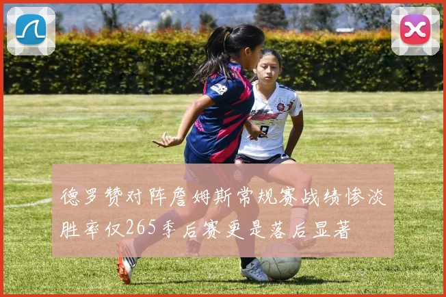 德罗赞对阵詹姆斯常规赛战绩惨淡胜率仅265季后赛更是落后显著