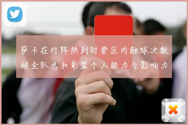 萨卡在对阵热刺时禁区内触球次数超全队总和彰显个人能力与影响力