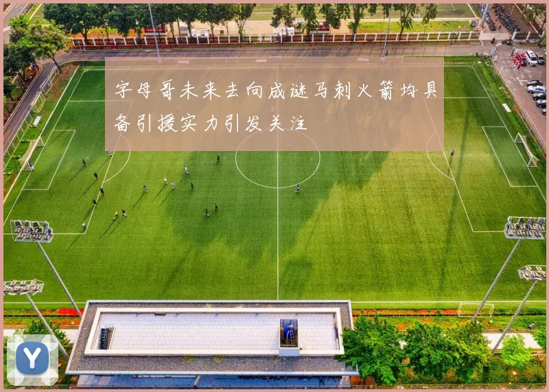 字母哥未来去向成谜马刺火箭均具备引援实力引发关注