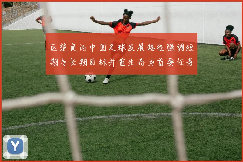 区楚良论中国足球发展路径强调短期与长期目标并重生存为首要任务