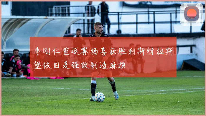 李刚仁重返赛场喜获胜利斯特拉斯堡依旧是强敌制造麻烦