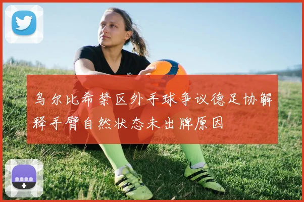 乌尔比希禁区外手球争议德足协解释手臂自然状态未出牌原因