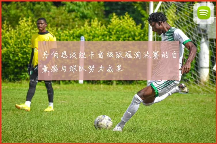 丹伯恩谈纽卡晋级欧冠淘汰赛的自豪感与球队努力成果