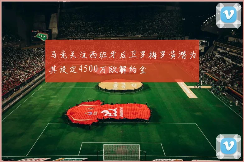 马竞关注西班牙后卫罗梅罗黄潜为其设定4500万欧解约金
