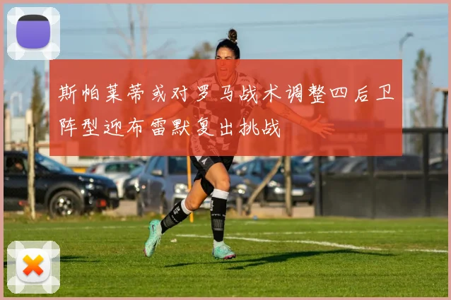 斯帕莱蒂或对罗马战术调整四后卫阵型迎布雷默复出挑战
