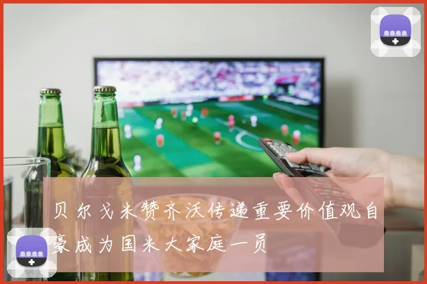 贝尔戈米赞齐沃传递重要价值观自豪成为国米大家庭一员