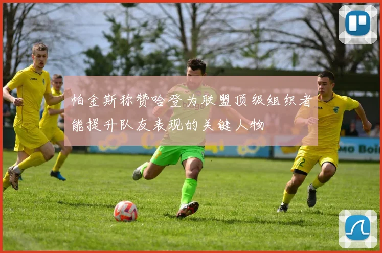 帕金斯称赞哈登为联盟顶级组织者能提升队友表现的关键人物