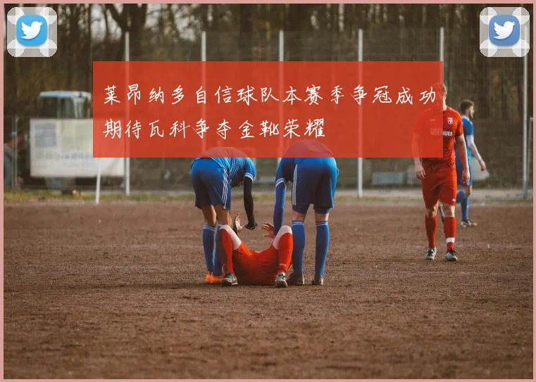 莱昂纳多自信球队本赛季争冠成功期待瓦科争夺金靴荣耀