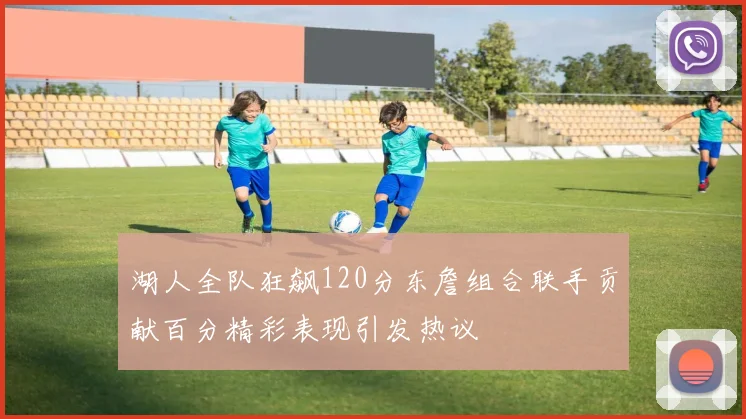 湖人全队狂飙120分东詹组合联手贡献百分精彩表现引发热议