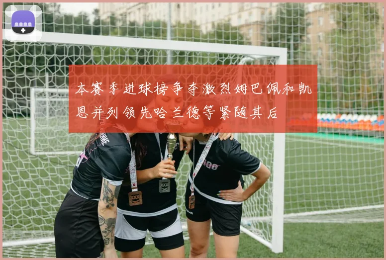 本赛季进球榜争夺激烈姆巴佩和凯恩并列领先哈兰德等紧随其后